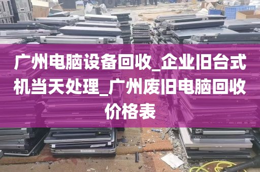 广州电脑设备回收_企业旧台式机当天处理_广州废旧电脑回收价格表