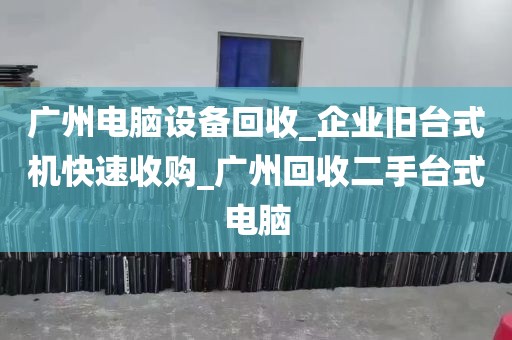 广州电脑设备回收_企业旧台式机快速收购_广州回收二手台式电脑