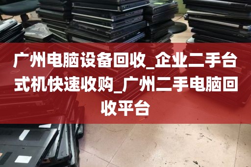 广州电脑设备回收_企业二手台式机快速收购_广州二手电脑回收平台