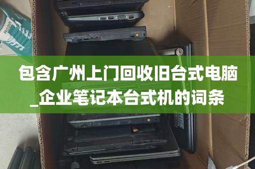 包含广州上门回收旧台式电脑_企业笔记本台式机的词条