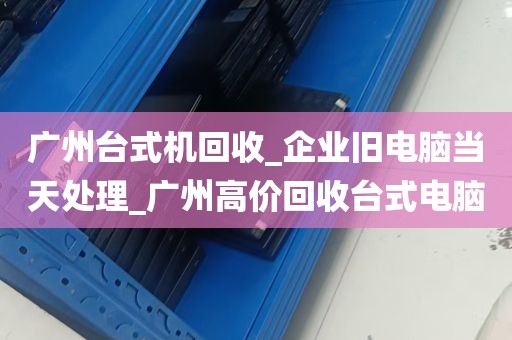 广州台式机回收_企业旧电脑当天处理_广州高价回收台式电脑