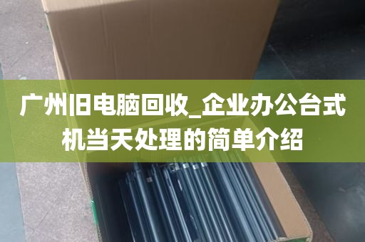 广州旧电脑回收_企业办公台式机当天处理的简单介绍