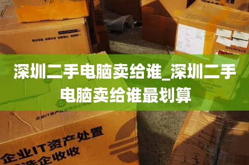 深圳二手电脑卖给谁_深圳二手电脑卖给谁最划算