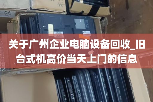 关于广州企业电脑设备回收_旧台式机高价当天上门的信息