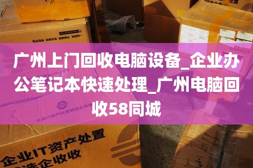 广州上门回收电脑设备_企业办公笔记本快速处理_广州电脑回收58同城