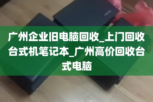 广州企业旧电脑回收_上门回收台式机笔记本_广州高价回收台式电脑