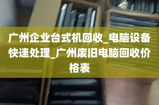 广州企业台式机回收_电脑设备快速处理_广州废旧电脑回收价格表