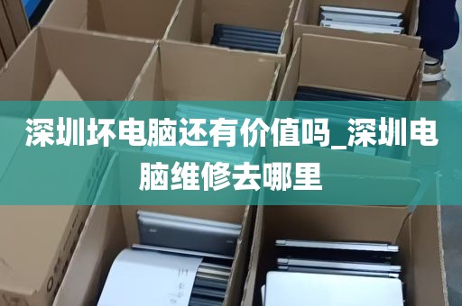 深圳坏电脑还有价值吗_深圳电脑维修去哪里