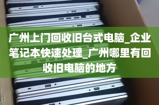 广州上门回收旧台式电脑_企业笔记本快速处理_广州哪里有回收旧电脑的地方