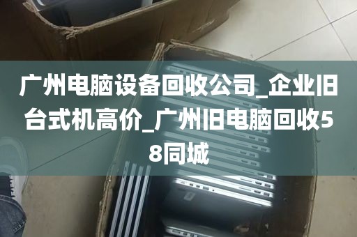 广州电脑设备回收公司_企业旧台式机高价_广州旧电脑回收58同城