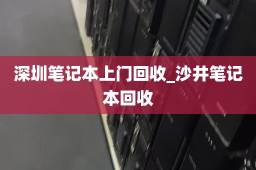 深圳笔记本上门回收_沙井笔记本回收