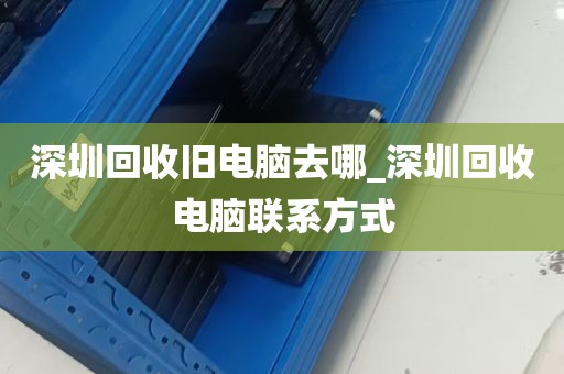 深圳回收旧电脑去哪_深圳回收电脑联系方式