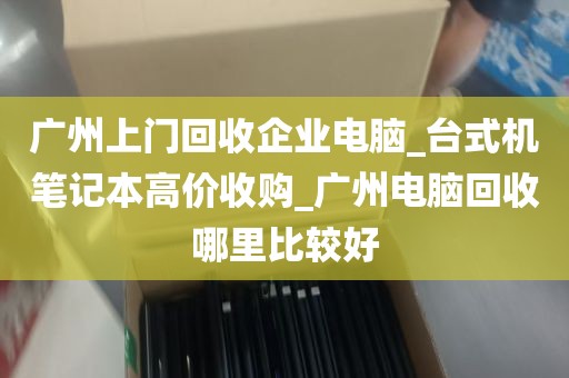 广州上门回收企业电脑_台式机笔记本高价收购_广州电脑回收哪里比较好