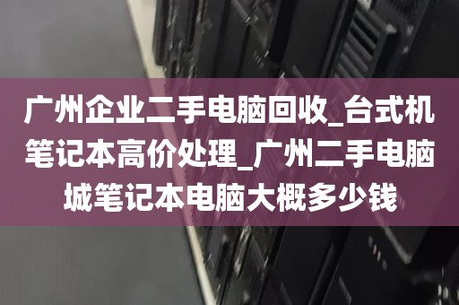 广州企业二手电脑回收_台式机笔记本高价处理_广州二手电脑城笔记本电脑大概多少钱