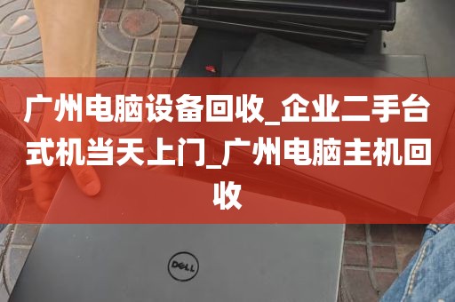 广州电脑设备回收_企业二手台式机当天上门_广州电脑主机回收