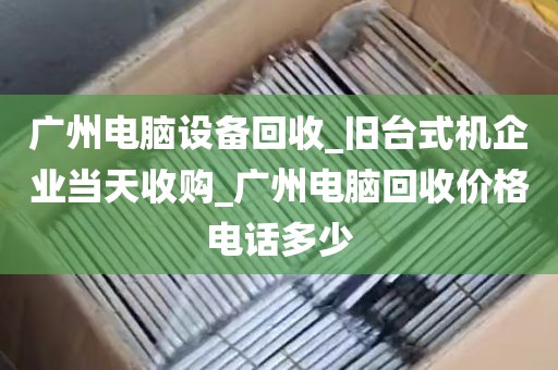 广州电脑设备回收_旧台式机企业当天收购_广州电脑回收价格电话多少