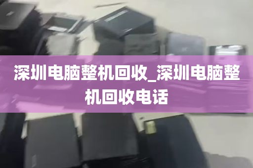 深圳电脑整机回收_深圳电脑整机回收电话