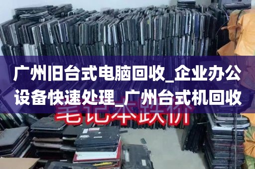 广州旧台式电脑回收_企业办公设备快速处理_广州台式机回收