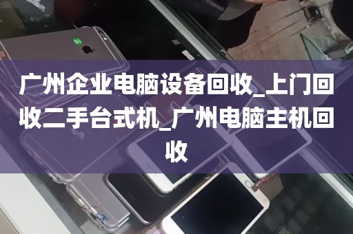 广州企业电脑设备回收_上门回收二手台式机_广州电脑主机回收