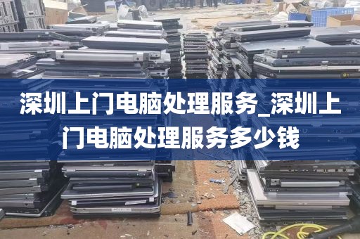 深圳上门电脑处理服务_深圳上门电脑处理服务多少钱
