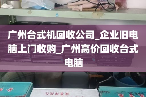 广州台式机回收公司_企业旧电脑上门收购_广州高价回收台式电脑