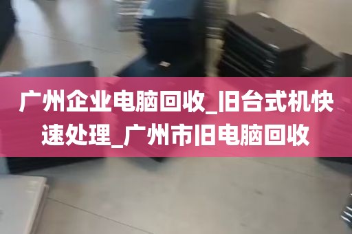 广州企业电脑回收_旧台式机快速处理_广州市旧电脑回收