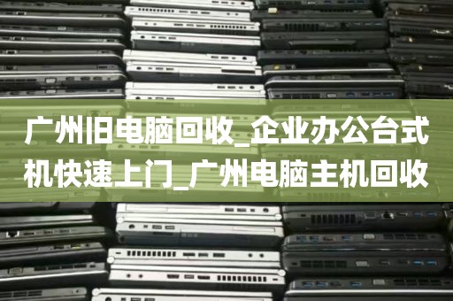 广州旧电脑回收_企业办公台式机快速上门_广州电脑主机回收
