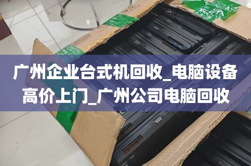 广州企业台式机回收_电脑设备高价上门_广州公司电脑回收