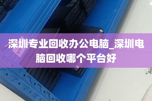 深圳专业回收办公电脑_深圳电脑回收哪个平台好