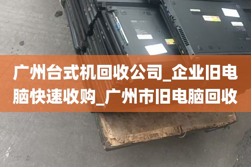 广州台式机回收公司_企业旧电脑快速收购_广州市旧电脑回收