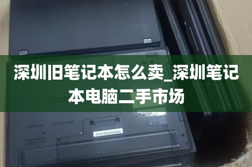 深圳旧笔记本怎么卖_深圳笔记本电脑二手市场
