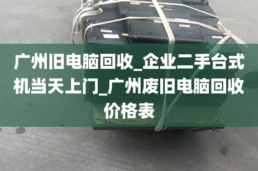 广州旧电脑回收_企业二手台式机当天上门_广州废旧电脑回收价格表