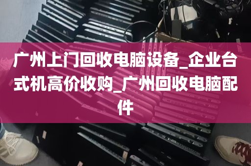 广州上门回收电脑设备_企业台式机高价收购_广州回收电脑配件