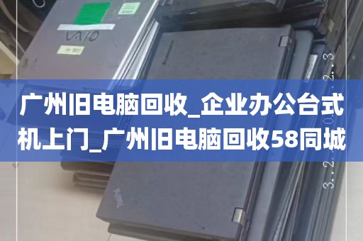 广州旧电脑回收_企业办公台式机上门_广州旧电脑回收58同城