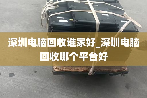 深圳电脑回收谁家好_深圳电脑回收哪个平台好