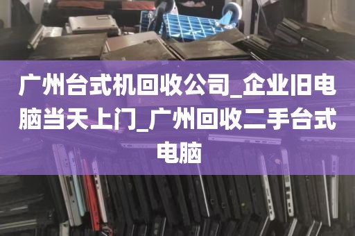 广州台式机回收公司_企业旧电脑当天上门_广州回收二手台式电脑