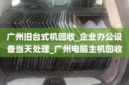 广州旧台式机回收_企业办公设备当天处理_广州电脑主机回收