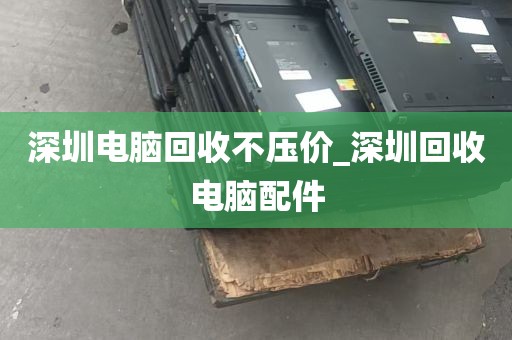 深圳电脑回收不压价_深圳回收电脑配件