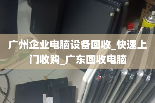 广州企业电脑设备回收_快速上门收购_广东回收电脑