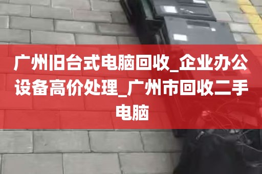 广州旧台式电脑回收_企业办公设备高价处理_广州市回收二手电脑