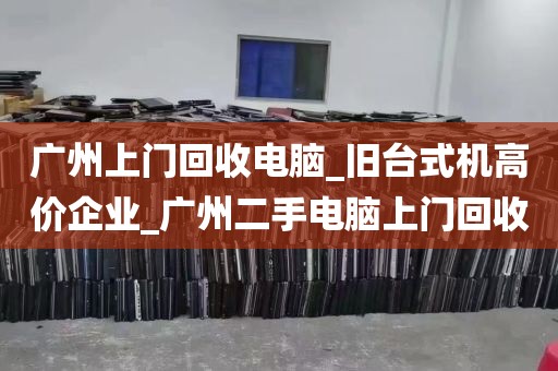 广州上门回收电脑_旧台式机高价企业_广州二手电脑上门回收