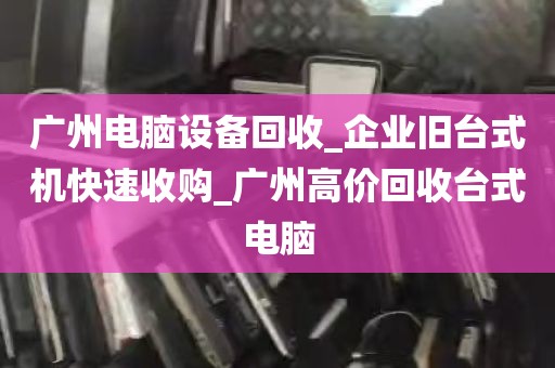 广州电脑设备回收_企业旧台式机快速收购_广州高价回收台式电脑