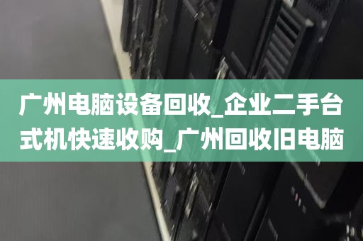 广州电脑设备回收_企业二手台式机快速收购_广州回收旧电脑