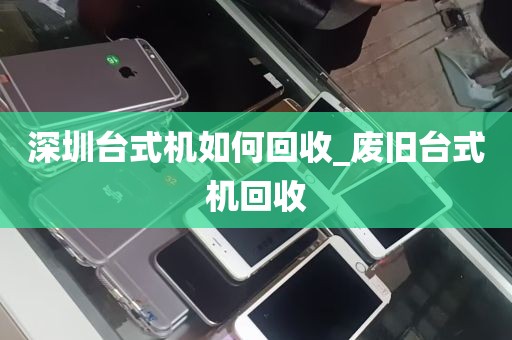 深圳台式机如何回收_废旧台式机回收