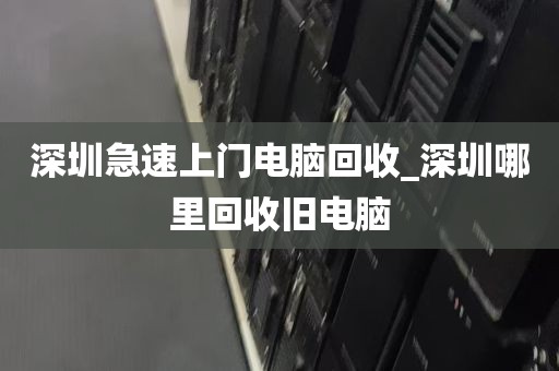 深圳急速上门电脑回收_深圳哪里回收旧电脑