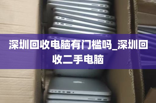 深圳回收电脑有门槛吗_深圳回收二手电脑
