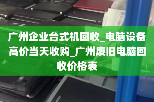 广州企业台式机回收_电脑设备高价当天收购_广州废旧电脑回收价格表