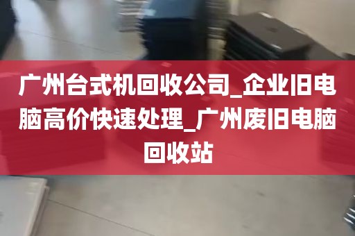 广州台式机回收公司_企业旧电脑高价快速处理_广州废旧电脑回收站