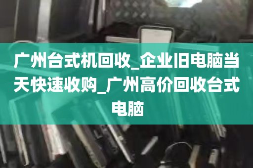 广州台式机回收_企业旧电脑当天快速收购_广州高价回收台式电脑