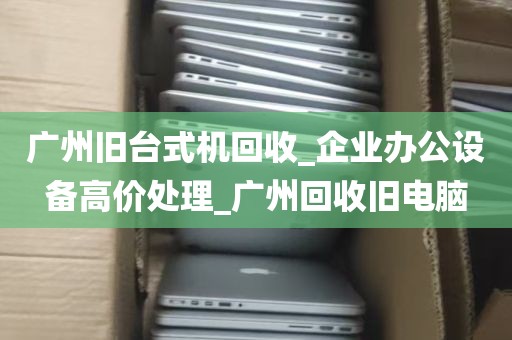 广州旧台式机回收_企业办公设备高价处理_广州回收旧电脑